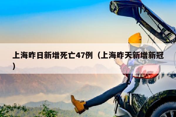 上海昨日新增死亡47例（上海昨天新增新冠）