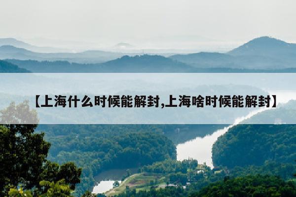 【上海什么时候能解封,上海啥时候能解封】