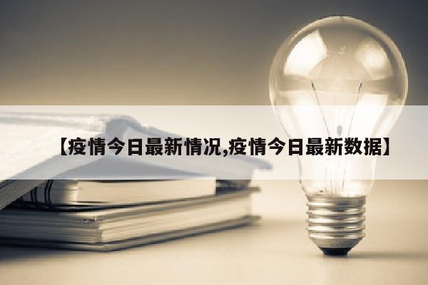 【疫情今日最新情况,疫情今日最新数据】