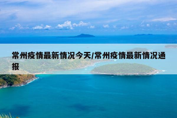 常州疫情最新情况今天/常州疫情最新情况通报