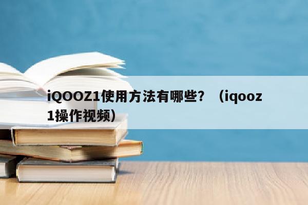 iQOOZ1使用方法有哪些？（iqooz1操作视频）