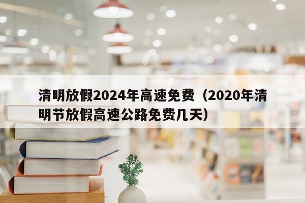 清明放假2024年高速免费（2020年清明节放假高速公路免费几天）