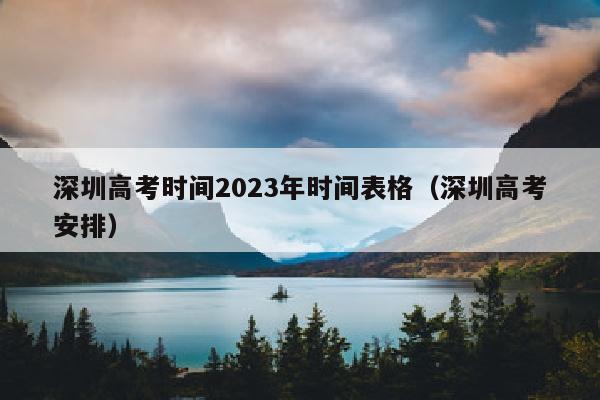 深圳高考时间2023年时间表格（深圳高考安排）