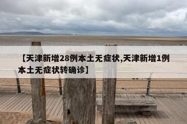 【天津新增28例本土无症状,天津新增1例本土无症状转确诊】