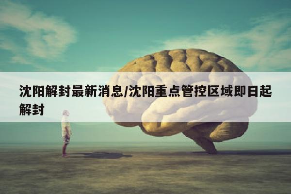 沈阳解封最新消息/沈阳重点管控区域即日起解封