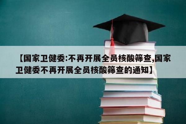 【国家卫健委:不再开展全员核酸筛查,国家卫健委不再开展全员核酸筛查的通知】