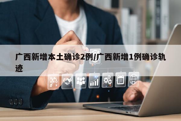 广西新增本土确诊2例/广西新增1例确诊轨迹