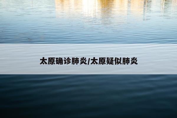 太原确诊肺炎/太原疑似肺炎