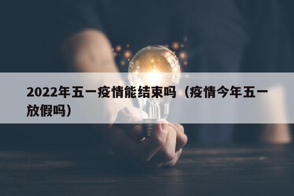 2022年五一疫情能结束吗（疫情今年五一放假吗）