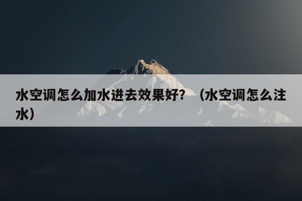 水空调怎么加水进去效果好？（水空调怎么注水）