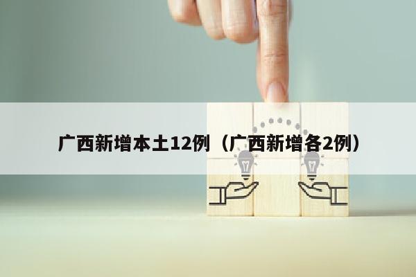 广西新增本土12例（广西新增各2例）