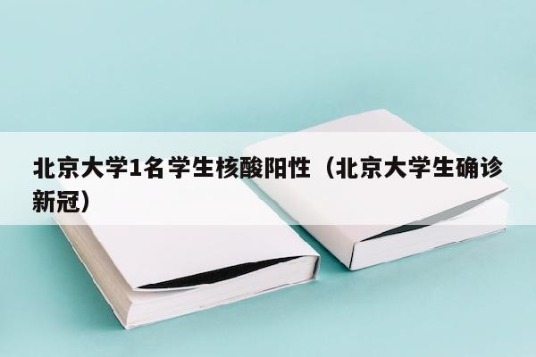 北京大学1名学生核酸阳性（北京大学生确诊新冠）
