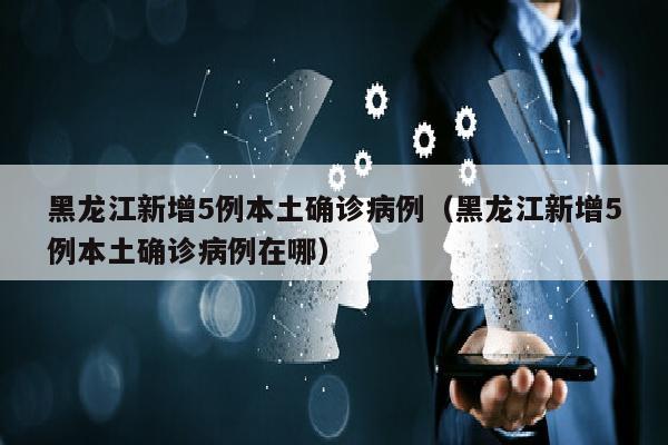 黑龙江新增5例本土确诊病例（黑龙江新增5例本土确诊病例在哪）