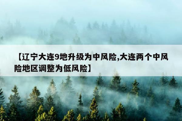 【辽宁大连9地升级为中风险,大连两个中风险地区调整为低风险】