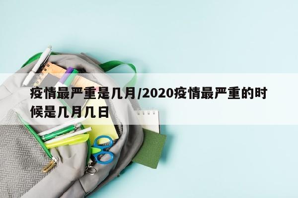 疫情最严重是几月/2020疫情最严重的时候是几月几日