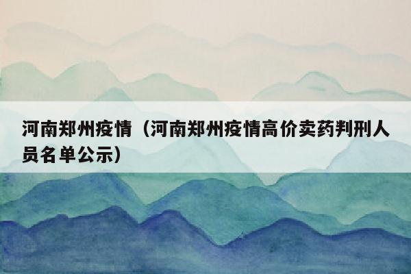 河南郑州疫情（河南郑州疫情高价卖药判刑人员名单公示）