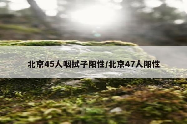 北京45人咽拭子阳性/北京47人阳性