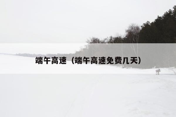 端午高速（端午高速免费几天）