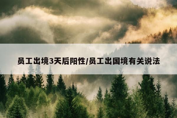 员工出境3天后阳性/员工出国境有关说法
