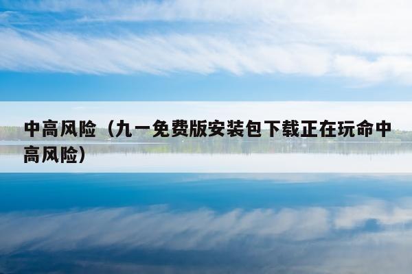 中高风险（九一免费版安装包下载正在玩命中高风险）