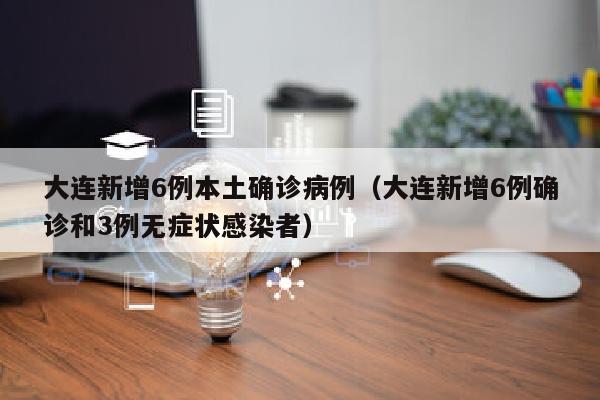大连新增6例本土确诊病例（大连新增6例确诊和3例无症状感染者）