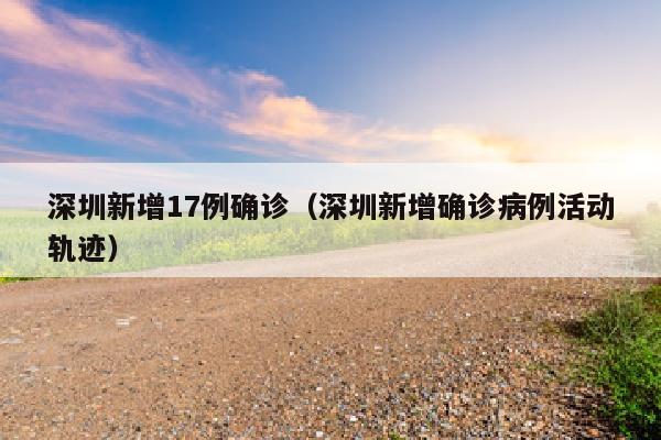 深圳新增17例确诊（深圳新增确诊病例活动轨迹）