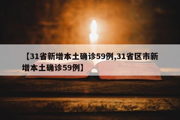 【31省新增本土确诊59例,31省区市新增本土确诊59例】