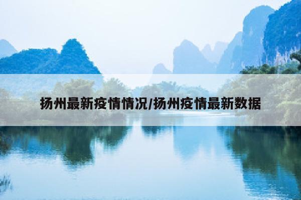 扬州最新疫情情况/扬州疫情最新数据