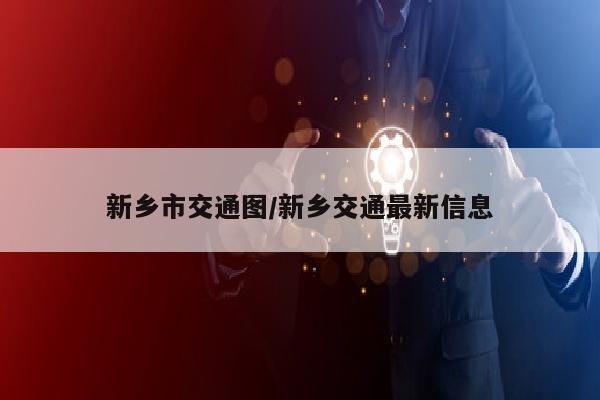 新乡市交通图/新乡交通最新信息