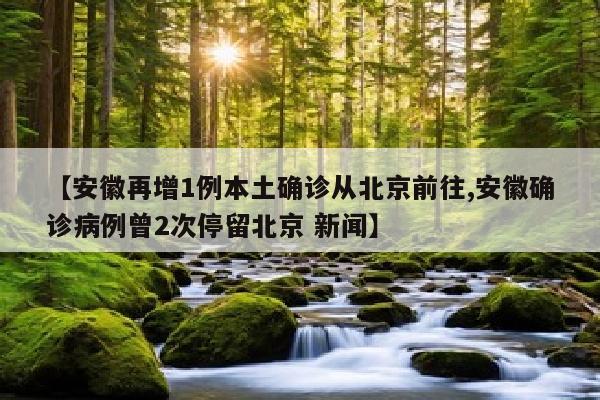 【安徽再增1例本土确诊从北京前往,安徽确诊病例曾2次停留北京 新闻】