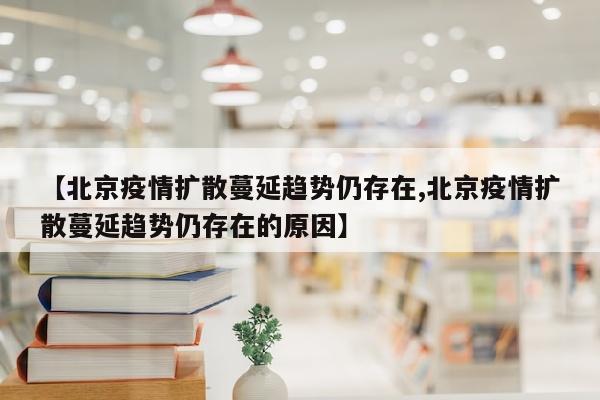 【北京疫情扩散蔓延趋势仍存在,北京疫情扩散蔓延趋势仍存在的原因】