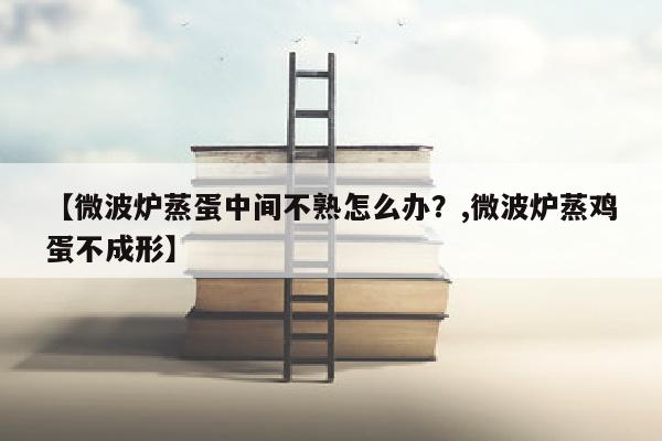 【微波炉蒸蛋中间不熟怎么办？,微波炉蒸鸡蛋不成形】