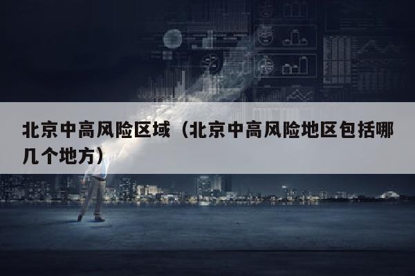 北京中高风险区域（北京中高风险地区包括哪几个地方）