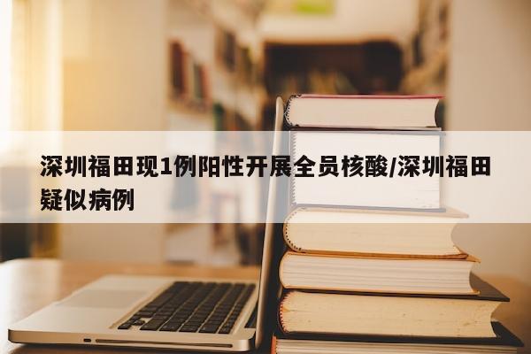 深圳福田现1例阳性开展全员核酸/深圳福田疑似病例