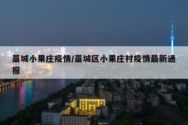 藁城小果庄疫情/藁城区小果庄村疫情最新通报