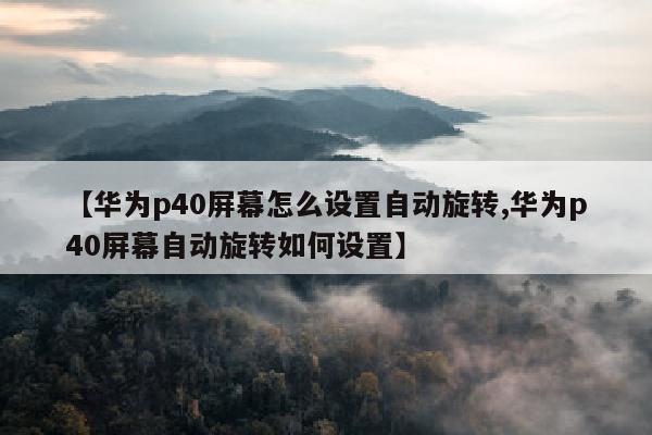 【华为p40屏幕怎么设置自动旋转,华为p40屏幕自动旋转如何设置】