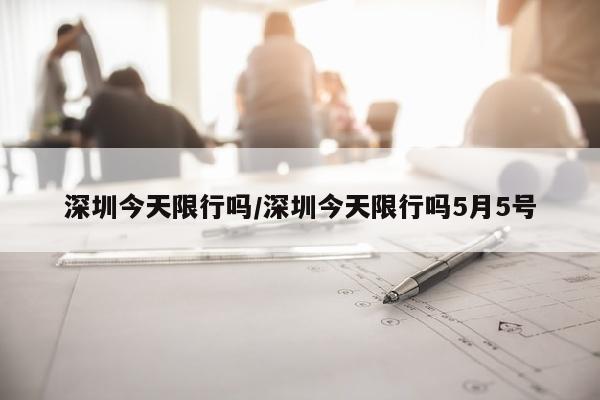 深圳今天限行吗/深圳今天限行吗5月5号