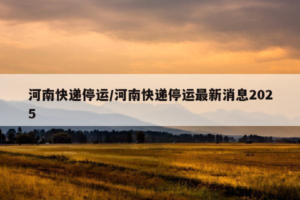 河南快递停运/河南快递停运最新消息2025