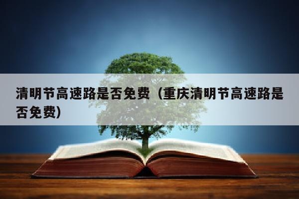 清明节高速路是否免费（重庆清明节高速路是否免费）