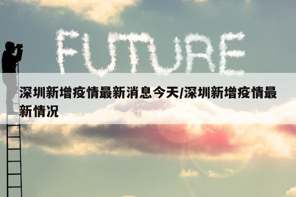 深圳新增疫情最新消息今天/深圳新增疫情最新情况
