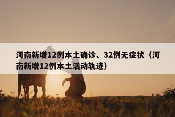 河南新增12例本土确诊、32例无症状（河南新增12例本土活动轨迹）