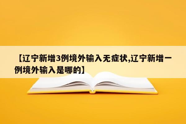 【辽宁新增3例境外输入无症状,辽宁新增一例境外输入是哪的】