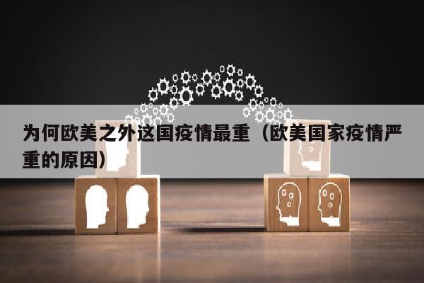 为何欧美之外这国疫情最重（欧美国家疫情严重的原因）