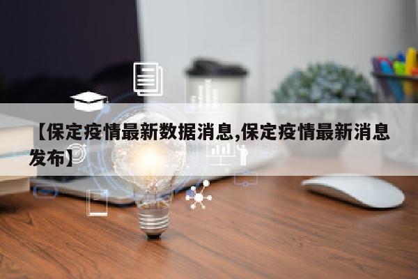 【保定疫情最新数据消息,保定疫情最新消息发布】