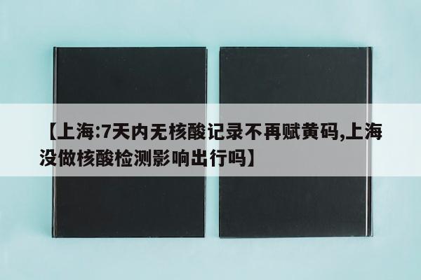 【上海:7天内无核酸记录不再赋黄码,上海没做核酸检测影响出行吗】