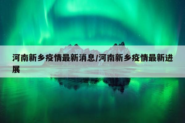 河南新乡疫情最新消息/河南新乡疫情最新进展