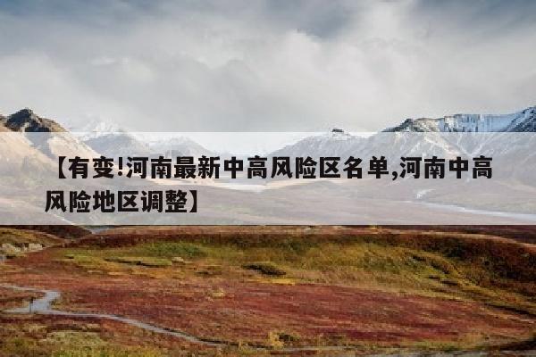 【有变!河南最新中高风险区名单,河南中高风险地区调整】