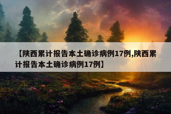 【陕西累计报告本土确诊病例17例,陕西累计报告本土确诊病例17例】