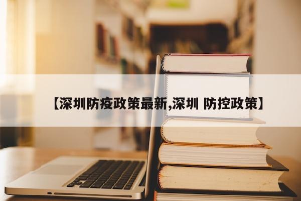 【深圳防疫政策最新,深圳 防控政策】