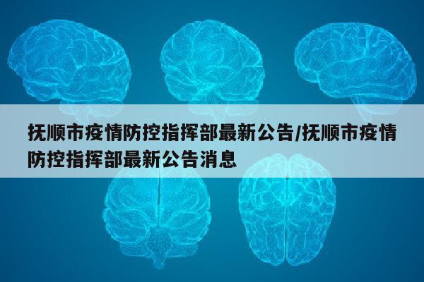抚顺市疫情防控指挥部最新公告/抚顺市疫情防控指挥部最新公告消息